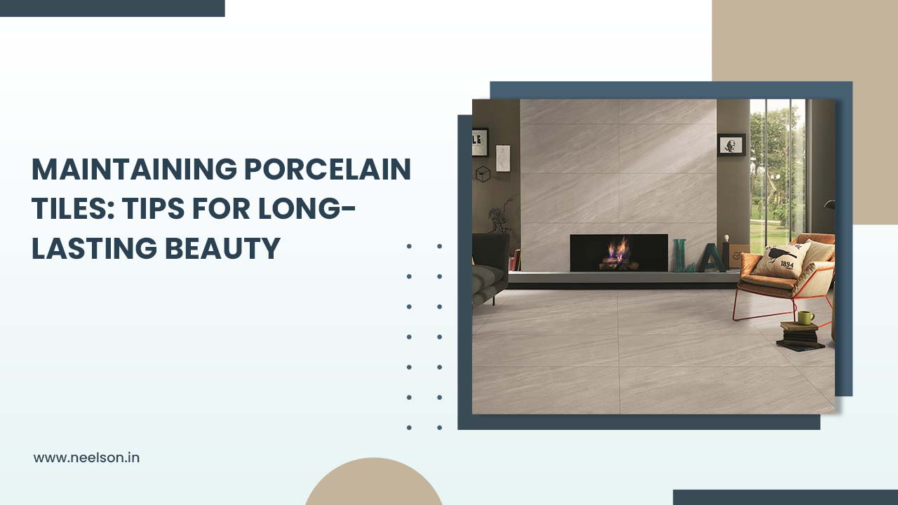 Maintaining Porcelain Tiles: Tips for Long-Lasting Beauty